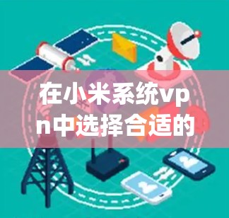 在小米系统vpn中选择合适的版本是一个关键步骤，以下是对不同版本的详细比较和建议