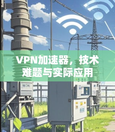 VPN加速器，技术难题与实际应用