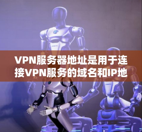 VPN服务器地址是用于连接VPN服务的域名和IP地址。以下是关于VPN服务器地址的详细介绍，涵盖服务器地址的类型、获取方法、结构以及注意事项