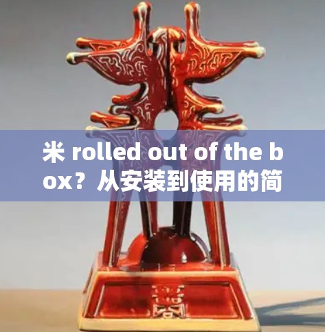 米 rolled out of the box？从安装到使用的简单指南
