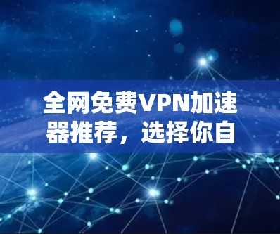 全网免费VPN加速器推荐，选择你自己的安全选择