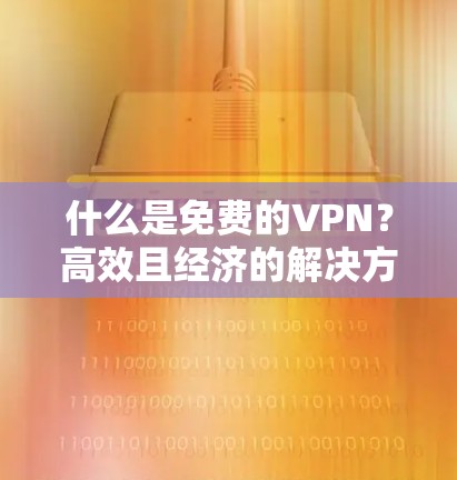 什么是免费的VPN？高效且经济的解决方案