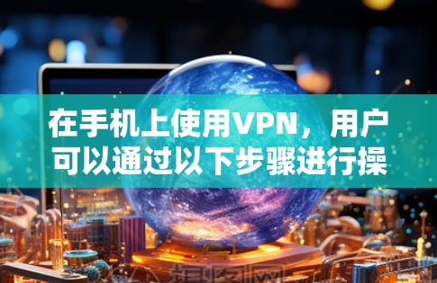 在手机上使用VPN，用户可以通过以下步骤进行操作，以确保网络访问的安全性和数据保护