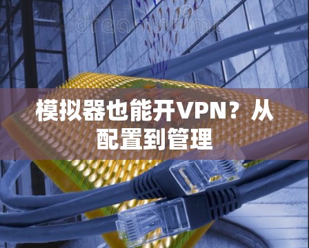 模拟器也能开VPN？从配置到管理