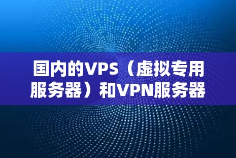 国内的VPS（虚拟专用服务器）和VPN服务器是很多用户在云服务或虚拟化场景中常用的技术，以下是一些推荐的国内解决方案