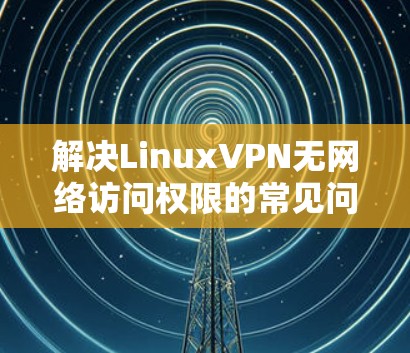 解决LinuxVPN无网络访问权限的常见问题及解决方案