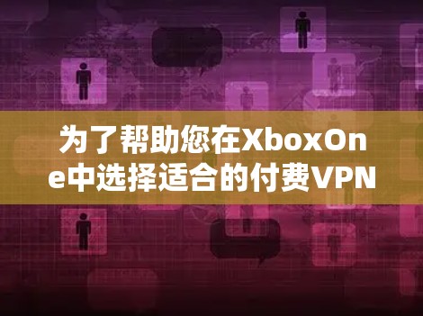 为了帮助您在XboxOne中选择适合的付费VPN服务，以下是综合考虑后推荐的几个选项，包括他们的功能、价格和适用性