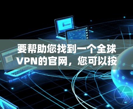 要帮助您找到一个全球VPN的官网，您可以按照以下步骤进行