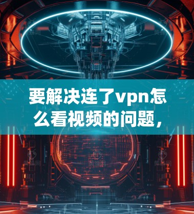 要解决连了vpn怎么看视频的问题，我们可以按照以下步骤进行