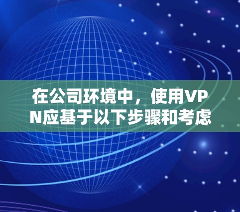 在公司环境中，使用VPN应基于以下步骤和考虑，以确保其既能保护数据安全，又能满足公司需求