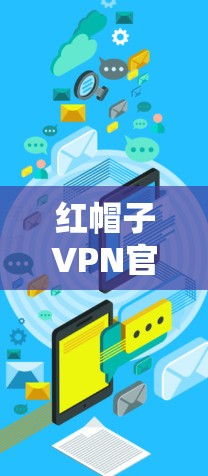 红帽子VPN官网，保障通信安全，选择可靠平台