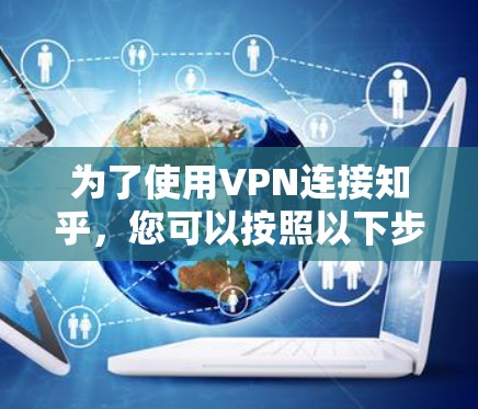 为了使用VPN连接知乎，您可以按照以下步骤进行操作