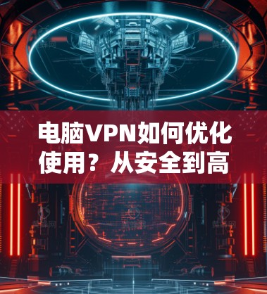 电脑VPN如何优化使用？从安全到高效，这些小细节让你的网络环境更安心！