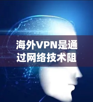 海外VPN是通过网络技术阻止外部网站从您所在国家获取个人信息的工具，提供安全和隐私化的网络服务。以下是一些系统性的步骤和建议，帮助您更好地理解和使用海外VPN
