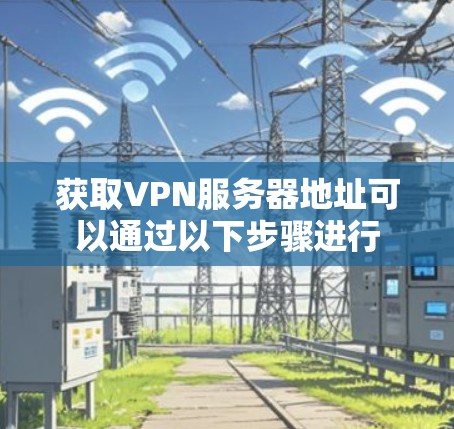 获取VPN服务器地址可以通过以下步骤进行