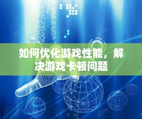 如何优化游戏性能，解决游戏卡顿问题
