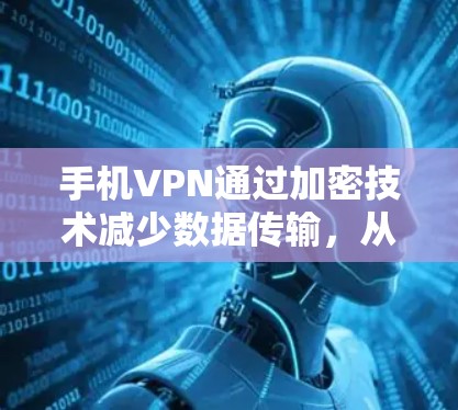 手机VPN通过加密技术减少数据传输，从而减少流量消耗。以下是一些具体的方法和建议