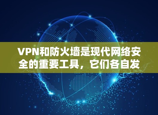 VPN和防火墙是现代网络安全的重要工具，它们各自发挥着不同的作用，相互影响，共同保护用户和企业的网络安全。以下是对这两个技术的详细分析和总结