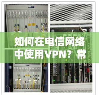 如何在电信网络中使用VPN？常见问题及解决方案