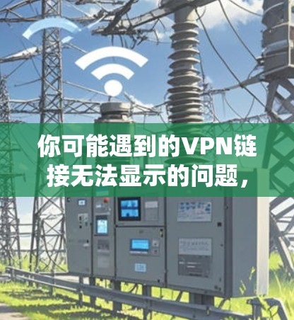 你可能遇到的VPN链接无法显示的问题，通常可以按照以下步骤进行排查和解决