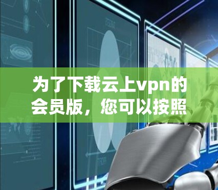 为了下载云上vpn的会员版，您可以按照以下步骤进行操作