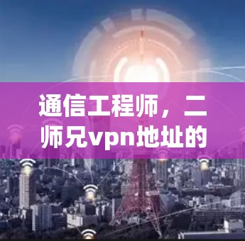 通信工程师，二师兄vpn地址的现代解决方案