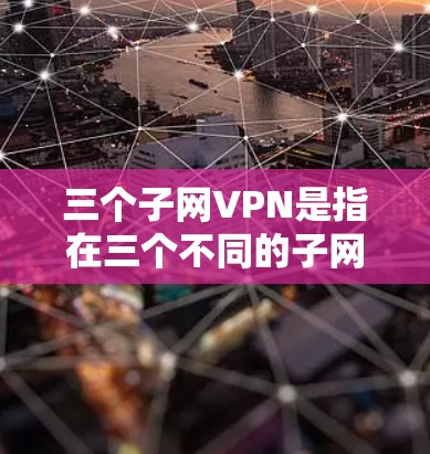 三个子网VPN是指在三个不同的子网中使用VPN技术，以提供更高的安全性和灵活性。以下是对三个子网VPN的详细说明