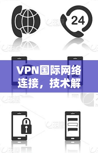 VPN国际网络连接，技术解析与实际应用