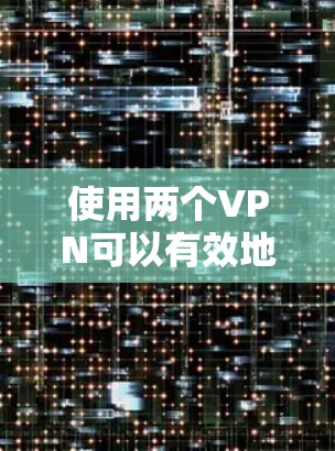 使用两个VPN可以有效地保护您的隐私和数据安全。以下是一个详细的步骤指南，帮助您顺利使用两个VPN