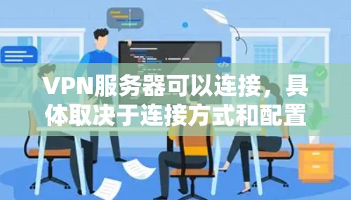 VPN服务器可以连接，具体取决于连接方式和配置。以下是几种常见的连接方式及注意事项