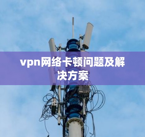 vpn网络卡顿问题及解决方案