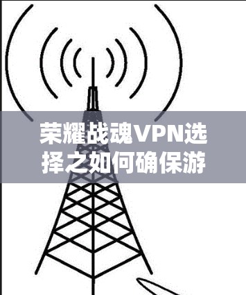 荣耀战魂VPN选择之如何确保游戏流畅运行