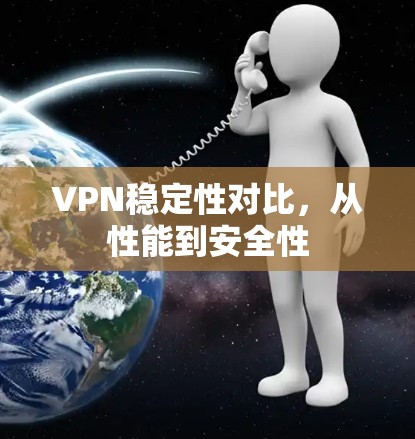 VPN稳定性对比，从性能到安全性