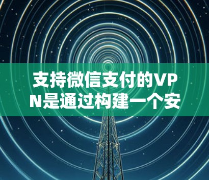 支持微信支付的VPN是通过构建一个安全、透明的网络环境，允许用户在目标服务器上进行合法操作，而无需接触目标服务器或用户。以下是逐步的建议