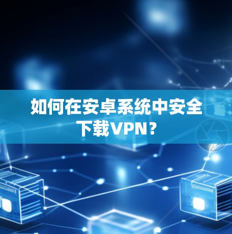 如何在安卓系统中安全下载VPN？