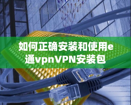如何正确安装和使用e通vpnVPN安装包