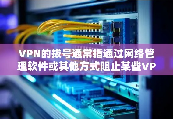 VPN的拔号通常指通过网络管理软件或其他方式阻止某些VPN服务或网站的访问。以下是几种常见的VPN拔号方式