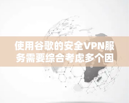 使用谷歌的安全VPN服务需要综合考虑多个因素，包括选择合适的VPN服务、了解连接的安全性、确保网络环境的稳定以及维护良好的网络保护措施。以下是一个条理清晰的步骤指南，帮助您逐步使用可靠的VPN服务