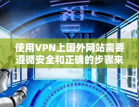 使用VPN上国外网站需要遵循安全和正确的步骤来确保连接可靠和安全。以下是详细的步骤指南