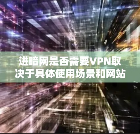 进暗网是否需要VPN取决于具体使用场景和网站类型。以下是对进暗网与VPN的关系的详细分析