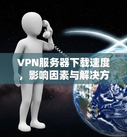 VPN服务器下载速度，影响因素与解决方案