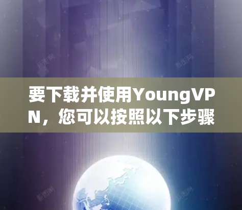 要下载并使用YoungVPN，您可以按照以下步骤操作