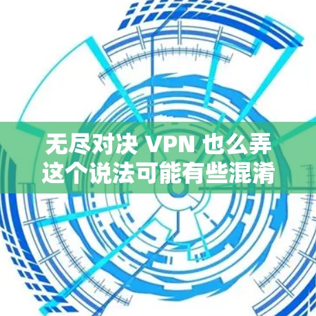 无尽对决 VPN 也么弄这个说法可能有些混淆，需要仔细分析其含义。以下是详细的解释