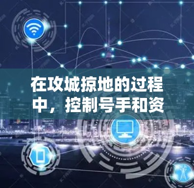 在攻城掠地的过程中，控制号手和资源掠夺是两个重要的方面