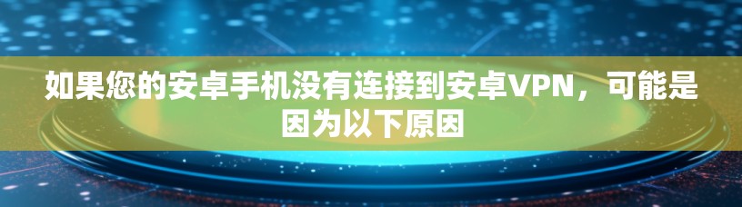 如果您的安卓手机没有连接到安卓VPN，可能是因为以下原因