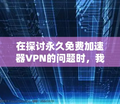 在探讨永久免费加速器VPN的问题时，我们可以看到，虽然理论上免费VPN服务可能具有某些潜在的便利，但在实际应用中，存在诸多挑战和限制。以下是对此问题的详细分析