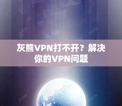 灰熊VPN打不开？解决你的VPN问题