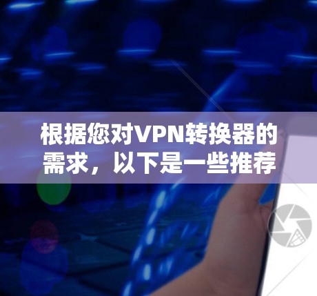 根据您对VPN转换器的需求，以下是一些推荐和建议，帮助您找到合适的解决方案