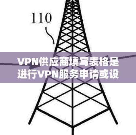 VPN供应商填写表格是进行VPN服务申请或设备购买时的常见步骤。以下是填写VPN供应商信息的常见步骤和表格内容