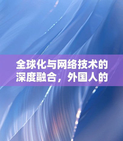 全球化与网络技术的深度融合，外国人的VPN使用现状与趋势